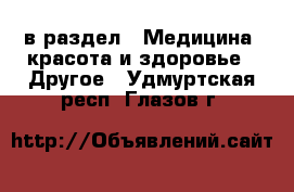  в раздел : Медицина, красота и здоровье » Другое . Удмуртская респ.,Глазов г.